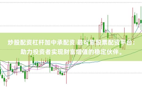 炒股配资杠杆加中承配资 最可靠股票配资平台：助力投资者实现财富增值的稳定伙伴。