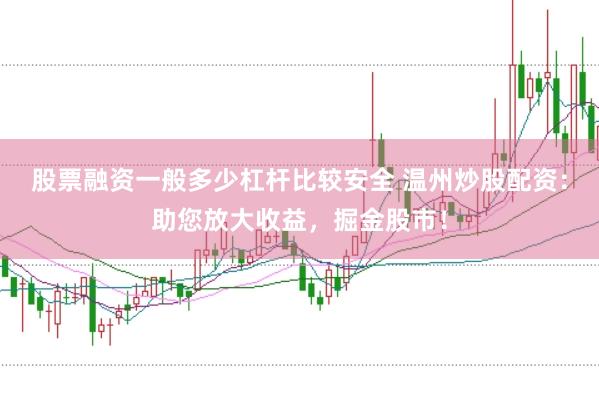 股票融资一般多少杠杆比较安全 温州炒股配资：助您放大收益，掘金股市！