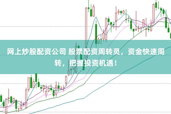 网上炒股配资公司 股票配资周转灵，资金快速周转，把握投资机遇！