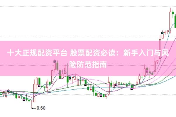 十大正规配资平台 股票配资必读：新手入门与风险防范指南