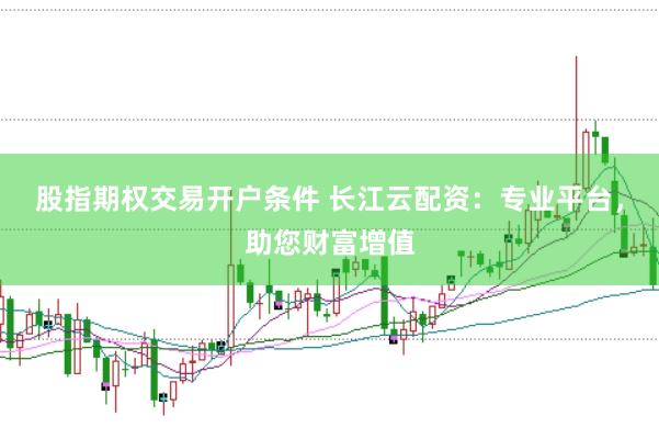 股指期权交易开户条件 长江云配资：专业平台，助您财富增值
