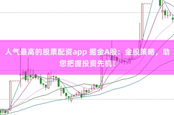 人气最高的股票配资app 掘金A股：金股策略，助您把握投资先机！