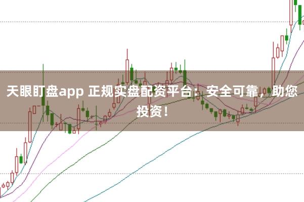 天眼盯盘app 正规实盘配资平台：安全可靠，助您投资！