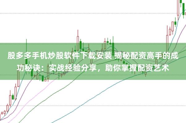 股多多手机炒股软件下载安装 揭秘配资高手的成功秘诀：实战经验分享，助你掌握配资艺术