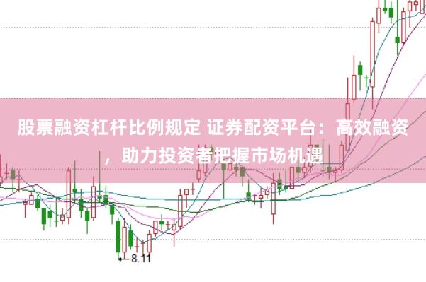 股票融资杠杆比例规定 证券配资平台：高效融资，助力投资者把握市场机遇