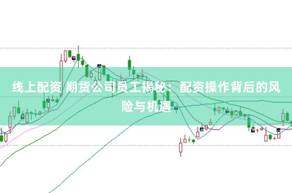 线上配资 期货公司员工揭秘：配资操作背后的风险与机遇