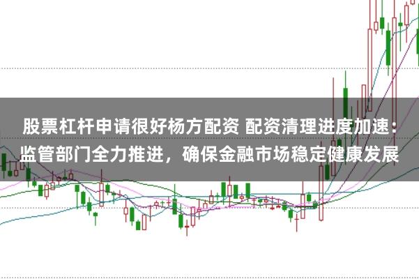 股票杠杆申请很好杨方配资 配资清理进度加速：监管部门全力推进，确保金融市场稳定健康发展