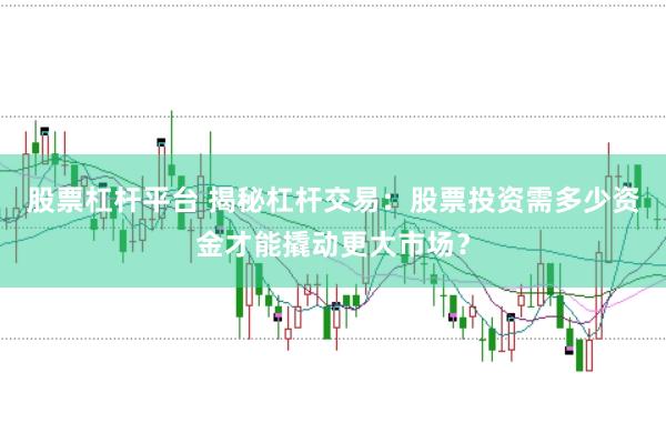 股票杠杆平台 揭秘杠杆交易：股票投资需多少资金才能撬动更大市场？