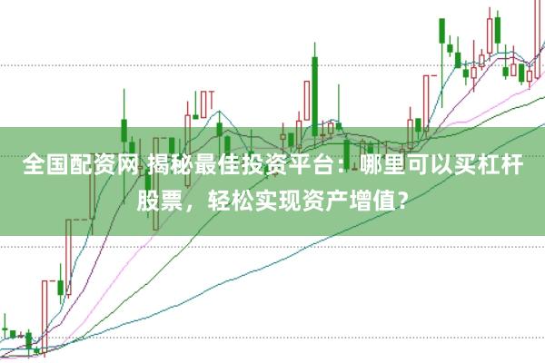 全国配资网 揭秘最佳投资平台：哪里可以买杠杆股票，轻松实现资产增值？