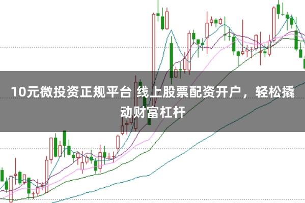10元微投资正规平台 线上股票配资开户，轻松撬动财富杠杆