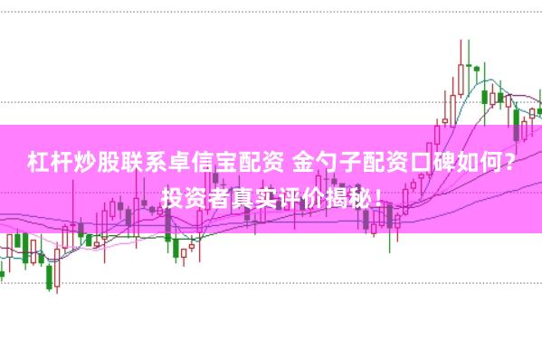 杠杆炒股联系卓信宝配资 金勺子配资口碑如何？投资者真实评价揭秘！