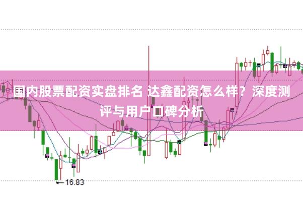 国内股票配资实盘排名 达鑫配资怎么样？深度测评与用户口碑分析