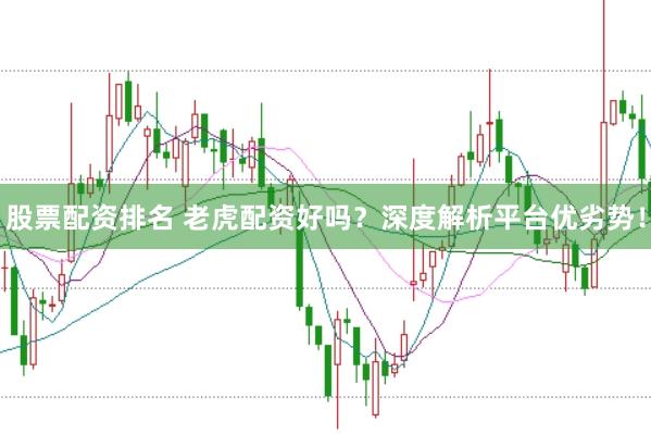 股票配资排名 老虎配资好吗？深度解析平台优劣势！