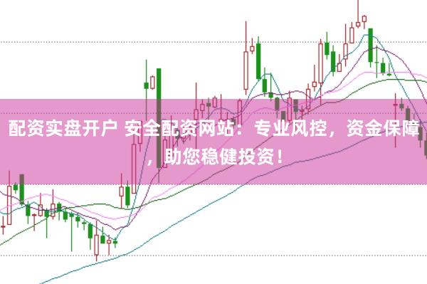 配资实盘开户 安全配资网站：专业风控，资金保障，助您稳健投资！