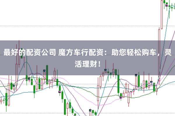 最好的配资公司 魔方车行配资：助您轻松购车，灵活理财！