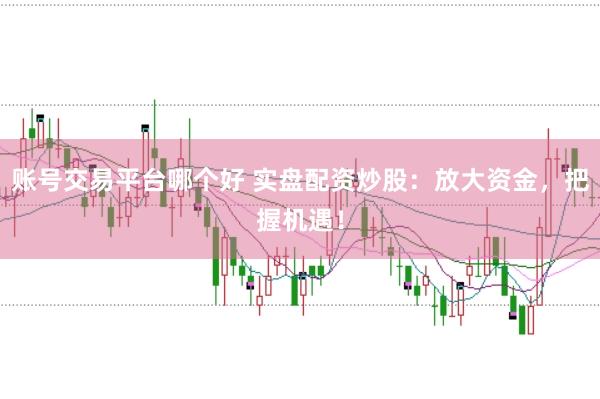 账号交易平台哪个好 实盘配资炒股：放大资金，把握机遇！