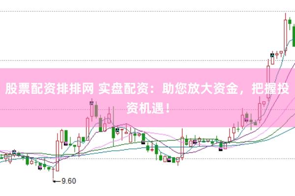 股票配资排排网 实盘配资：助您放大资金，把握投资机遇！
