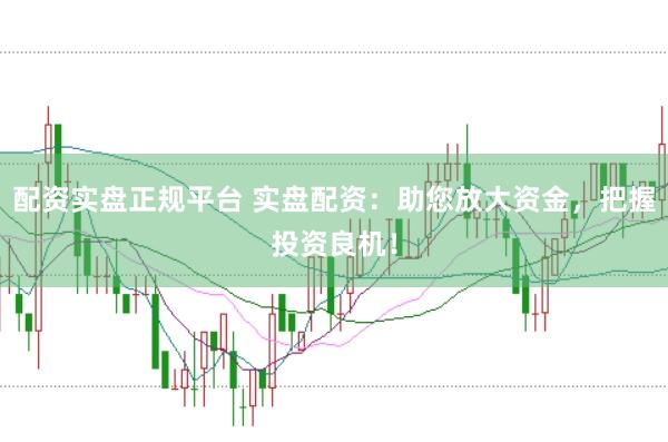 配资实盘正规平台 实盘配资：助您放大资金，把握投资良机！