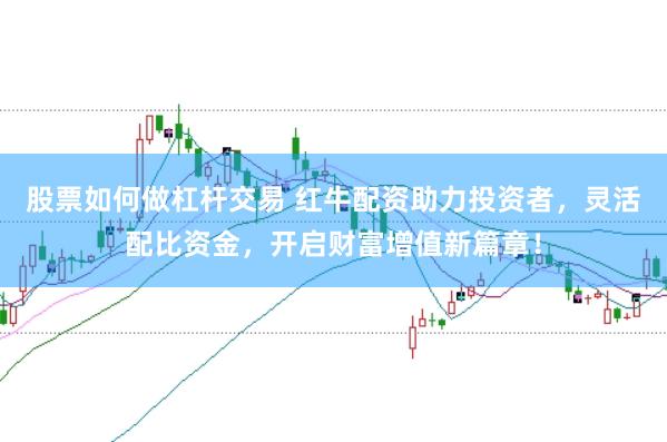 股票如何做杠杆交易 红牛配资助力投资者，灵活配比资金，开启财富增值新篇章！