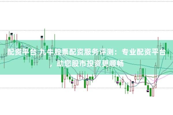 配资平台 九牛股票配资服务评测：专业配资平台，助您股市投资更顺畅
