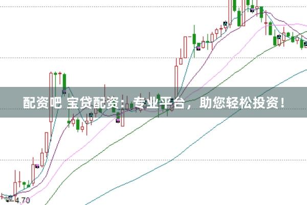 配资吧 宝贷配资：专业平台，助您轻松投资！