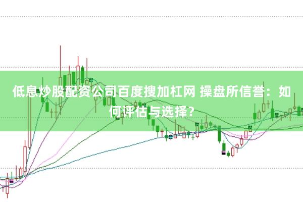 低息炒股配资公司百度搜加杠网 操盘所信誉：如何评估与选择？