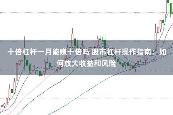 十倍杠杆一月能赚十倍吗 股市杠杆操作指南：如何放大收益和风险