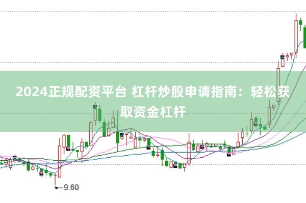 2024正规配资平台 杠杆炒股申请指南：轻松获取资金杠杆