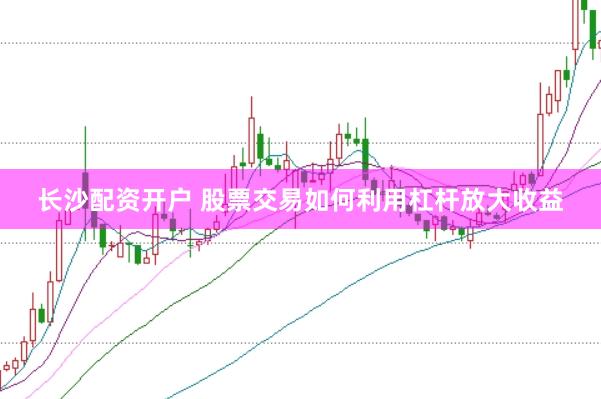 长沙配资开户 股票交易如何利用杠杆放大收益
