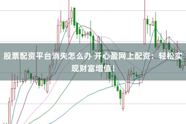 股票配资平台消失怎么办 开心盈网上配资：轻松实现财富增值！