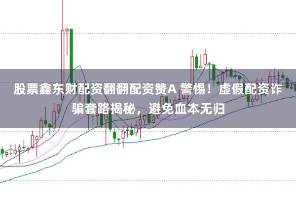 股票鑫东财配资翻翻配资赞A 警惕！虚假配资诈骗套路揭秘，避免血本无归