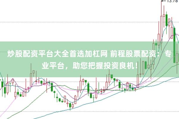 炒股配资平台大全首选加杠网 前程股票配资：专业平台，助您把握投资良机！
