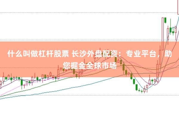 什么叫做杠杆股票 长沙外盘配资：专业平台，助您掘金全球市场