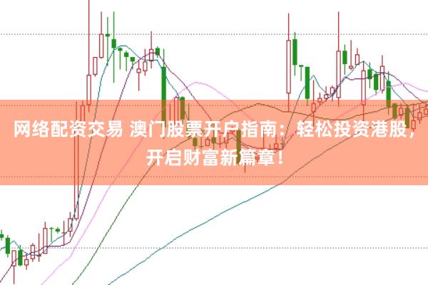 网络配资交易 澳门股票开户指南：轻松投资港股，开启财富新篇章！