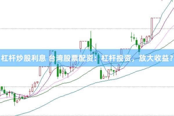 杠杆炒股利息 台湾股票配资：杠杆投资，放大收益？