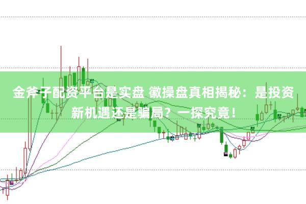 金斧子配资平台是实盘 徽操盘真相揭秘：是投资新机遇还是骗局？一探究竟！