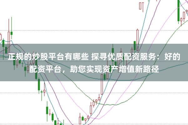 正规的炒股平台有哪些 探寻优质配资服务：好的配资平台，助您实现资产增值新路径