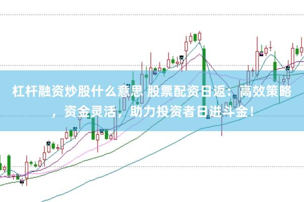 杠杆融资炒股什么意思 股票配资日返：高效策略，资金灵活，助力投资者日进斗金！