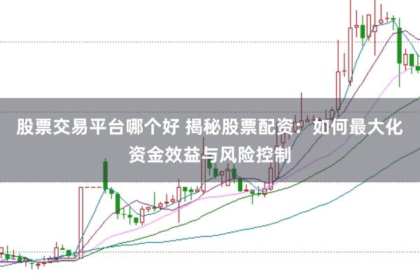 股票交易平台哪个好 揭秘股票配资：如何最大化资金效益与风险控制