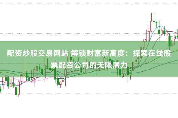 配资炒股交易网站 解锁财富新高度:探索在线股票配资公司的无限潜力