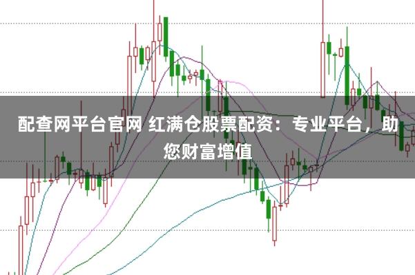 配查网平台官网 红满仓股票配资:专业平台,助您财富增值