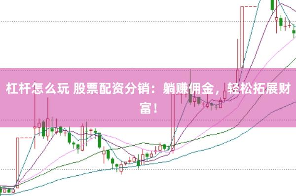杠杆怎么玩 股票配资分销:躺赚佣金,轻松拓展财富!