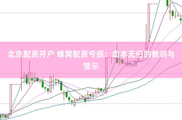 北京配资开户 蜂窝配资亏损：血本无归的教训与警示