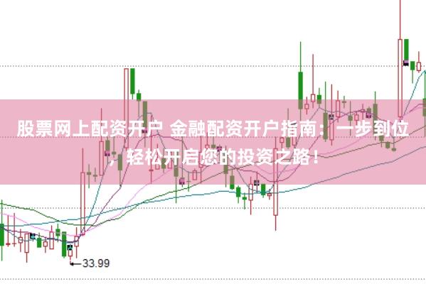 股票网上配资开户 金融配资开户指南：一步到位，轻松开启您的投资之路！