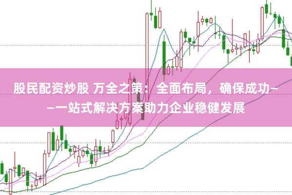 股民配资炒股 万全之策：全面布局，确保成功——一站式解决方案助力企业稳健发展