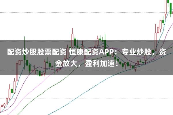 配资炒股股票配资 恒康配资APP：专业炒股，资金放大，盈利加速！
