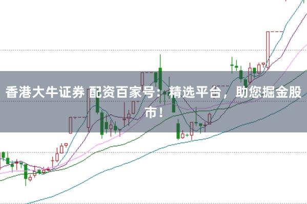 香港大牛证券 配资百家号：精选平台，助您掘金股市！