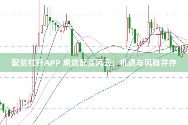 配资杠杆APP 期货配资风云：机遇与风险并存