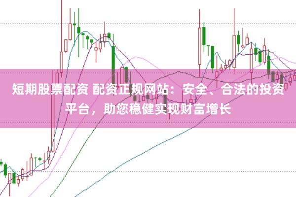 短期股票配资 配资正规网站:安全、合法的投资平台,助您稳健实现财富增长