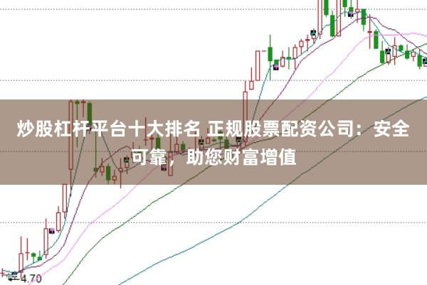 炒股杠杆平台十大排名 正规股票配资公司:安全可靠,助您财富增值
